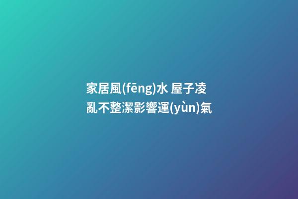 家居風(fēng)水 屋子凌亂不整潔影響運(yùn)氣